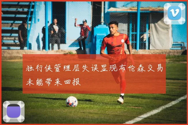 独行侠管理层失误显现布伦森交易未能带来回报