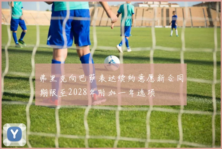 弗里克向巴萨表达续约意愿新合同期限至2028年附加一年选项