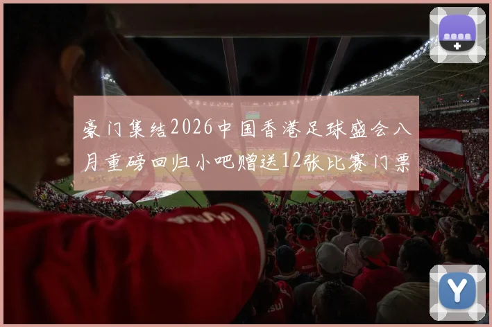 豪门集结2026中国香港足球盛会八月重磅回归小吧赠送12张比赛门票等你来拿