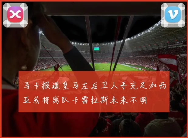 马卡报道皇马左后卫人手充足加西亚或将离队卡雷拉斯未来不明