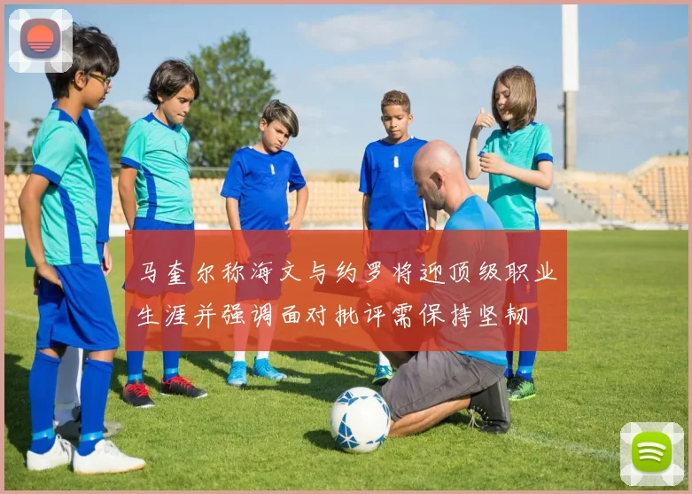 马奎尔称海文与约罗将迎顶级职业生涯并强调面对批评需保持坚韧