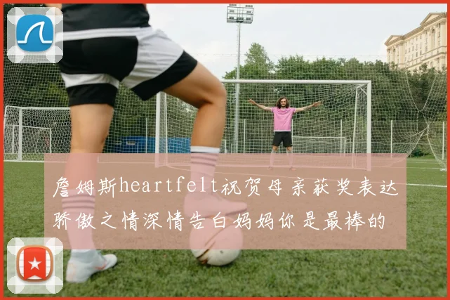 詹姆斯heartfelt祝贺母亲获奖表达骄傲之情深情告白妈妈你是最棒的我爱你