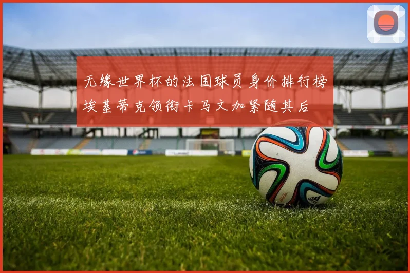 无缘世界杯的法国球员身价排行榜埃基蒂克领衔卡马文加紧随其后