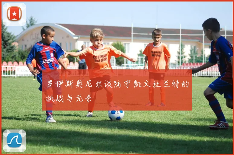 罗伊斯奥尼尔谈防守凯文杜兰特的挑战与无奈