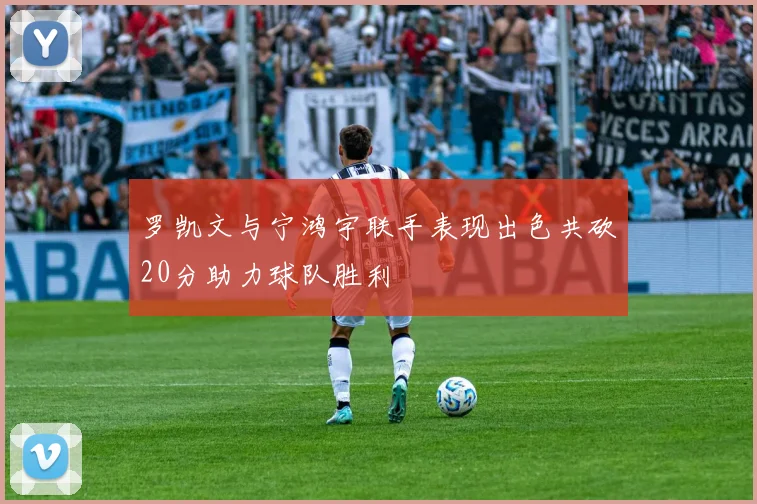 罗凯文与宁鸿宇联手表现出色共砍20分助力球队胜利