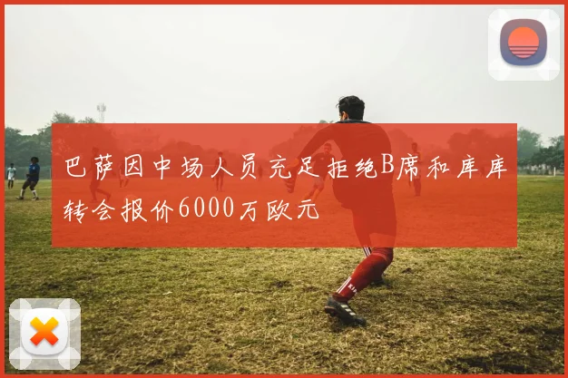 巴萨因中场人员充足拒绝B席和库库转会报价6000万欧元