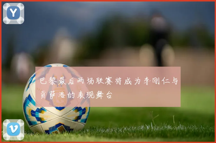 巴黎最后两场联赛将成为李刚仁与贡萨洛的表现舞台