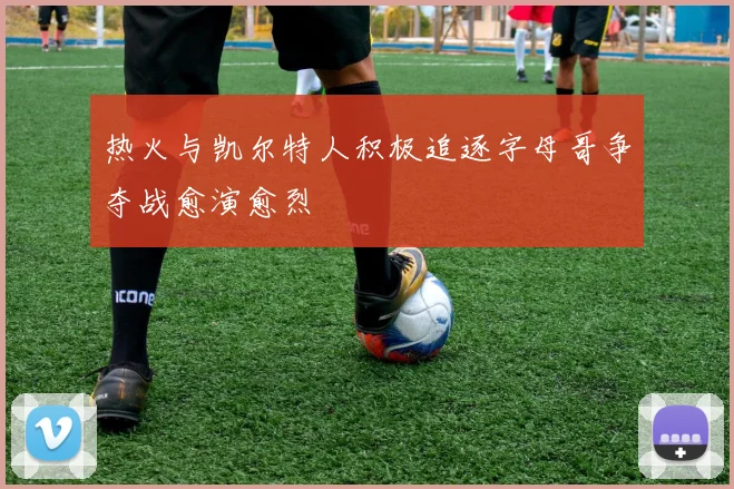 热火与凯尔特人积极追逐字母哥争夺战愈演愈烈